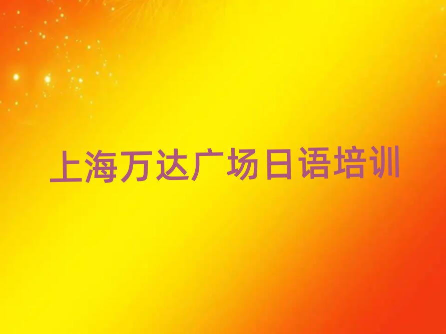 2024上海萬達(dá)廣場(chǎng)日語N1N2N3學(xué)校地址名單總覽公布一覽表