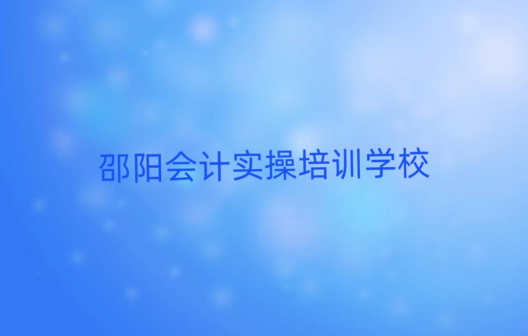 邵陽會計實操專業(yè)培訓學校十大排名名單公布