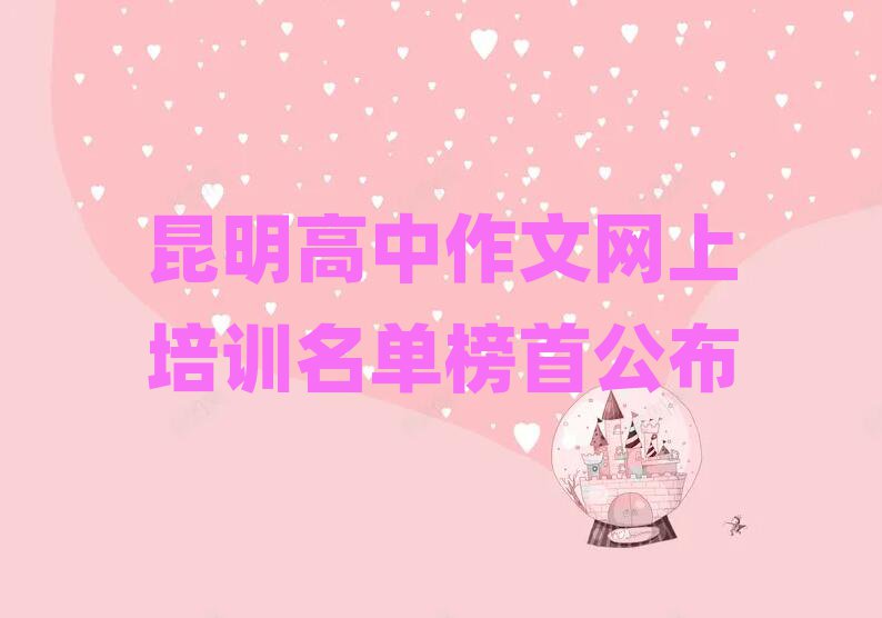 昆明高中作文網(wǎng)上培訓(xùn)名單榜首公布