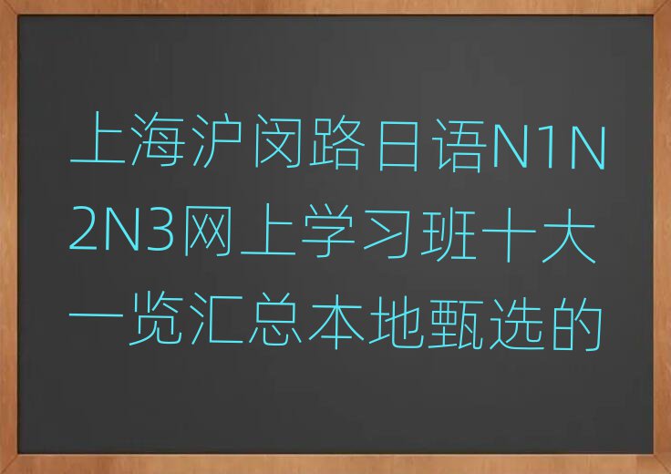 上海滬閔路日語N1N2N3網(wǎng)上學(xué)習(xí)班十大一覽匯總本地甄選的