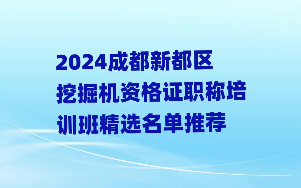 2024成都新都區(qū)挖掘機資格證職稱培訓班精選名單推薦