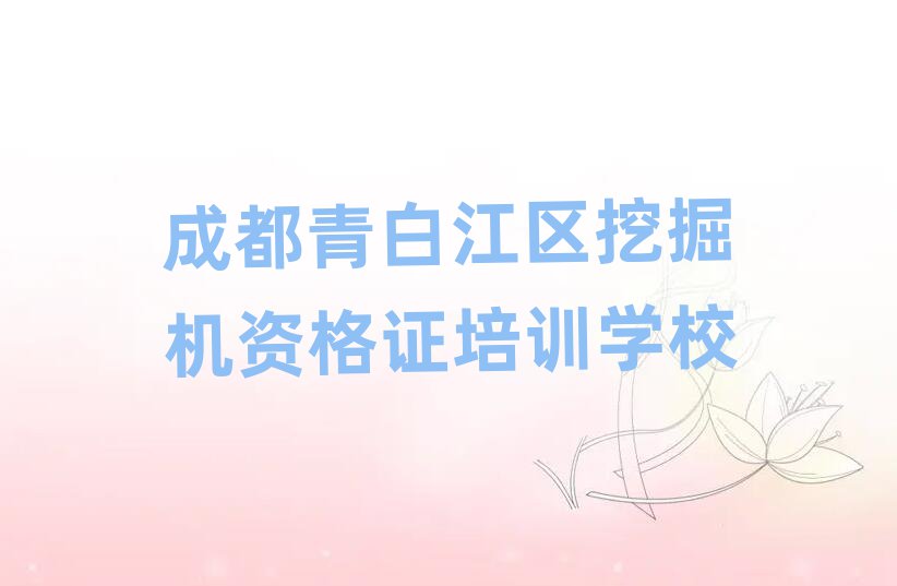 12月成都青白江區(qū)挖掘機資格證線上學習班名單榜首一覽