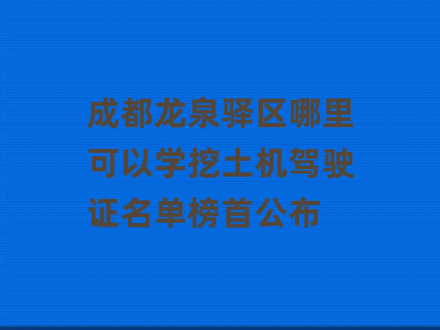 成都龍泉驛區(qū)哪里可以學(xué)挖土機(jī)駕駛證名單榜首公布