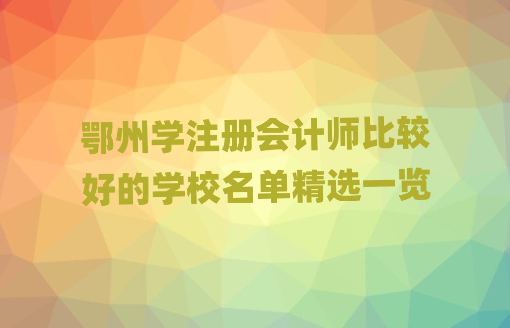 鄂州學(xué)注冊(cè)會(huì)計(jì)師比較好的學(xué)校名單精選一覽