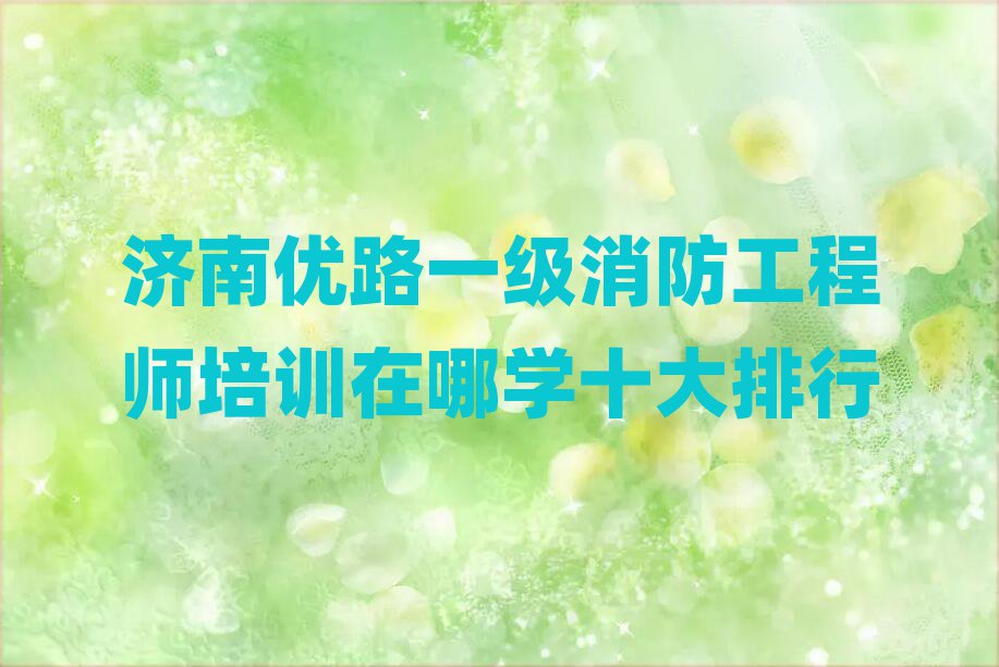 濟(jì)南優(yōu)路一級(jí)消防工程師培訓(xùn)在哪學(xué)十大排行