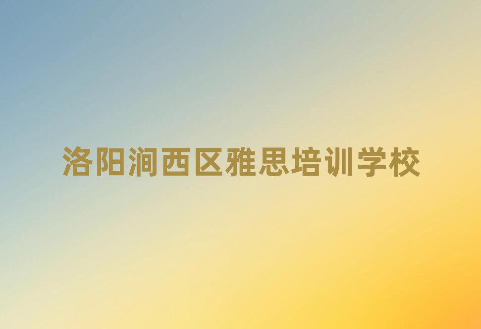 洛陽澗西區(qū)雅思線下培訓機構排名top10