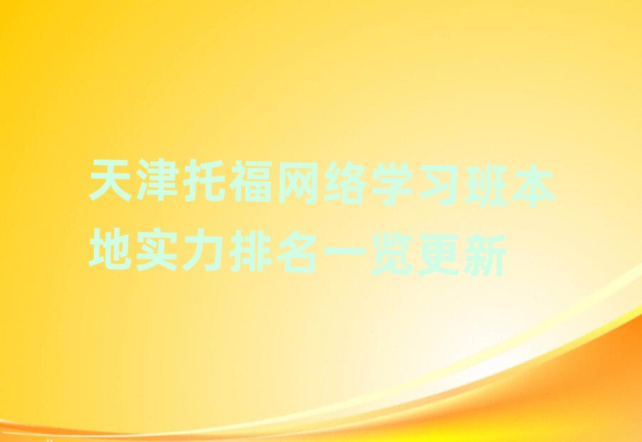 天津托福網(wǎng)絡(luò)學(xué)習(xí)班本地實(shí)力排名一覽更新