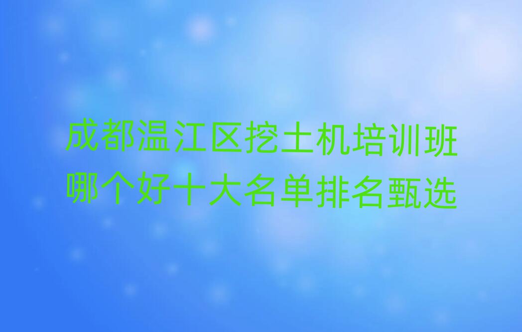 成都溫江區(qū)挖土機(jī)培訓(xùn)班哪個(gè)好十大名單排名甄選