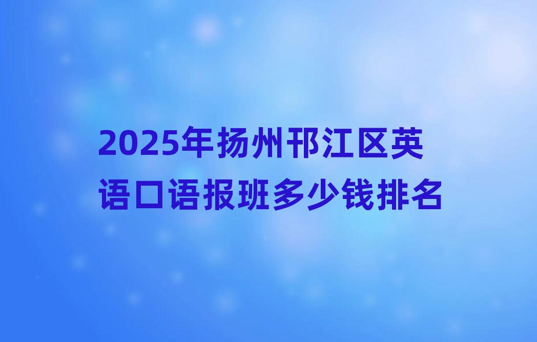 2025年揚州邗江區(qū)英語口語報班多少錢排名