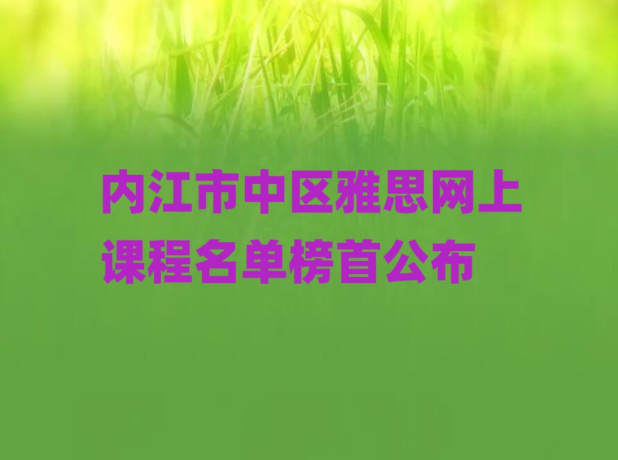 內(nèi)江市中區(qū)雅思網(wǎng)上課程名單榜首公布