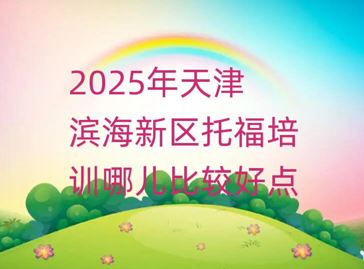 2025年天津?yàn)I海新區(qū)托福培訓(xùn)哪兒比較好點(diǎn)