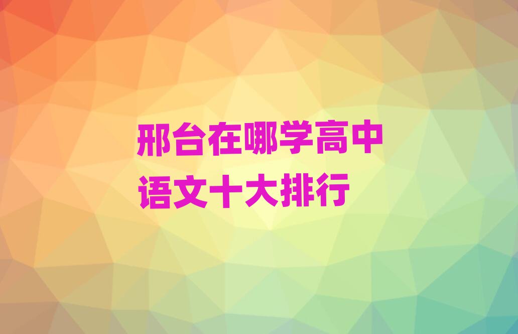 邢臺(tái)在哪學(xué)高中語文十大排行