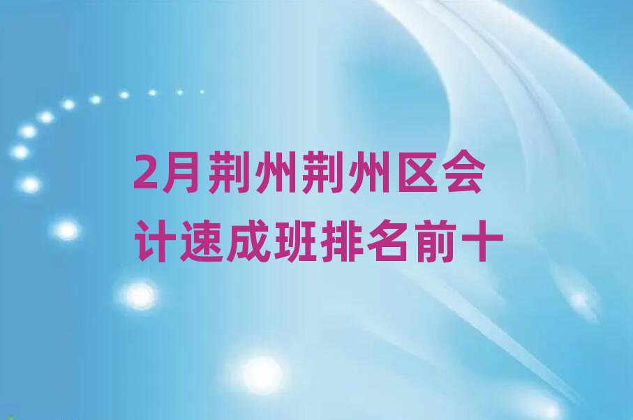 2月荊州荊州區(qū)會計速成班排名前十