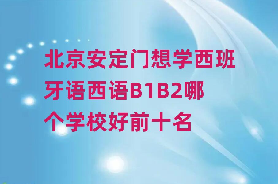 北京安定門想學(xué)西班牙語(yǔ)西語(yǔ)B1B2哪個(gè)學(xué)校好前十名