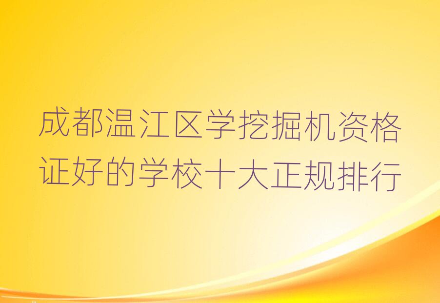 成都溫江區(qū)學(xué)挖掘機(jī)資格證好的學(xué)校十大正規(guī)排行