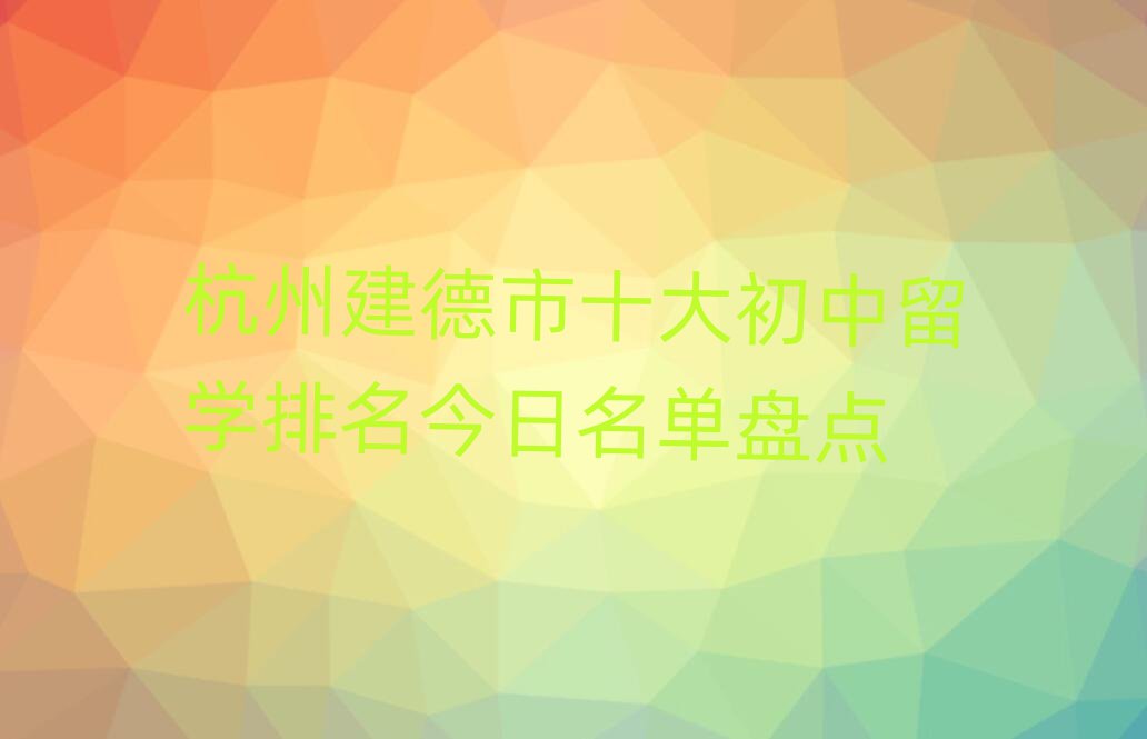 杭州建德市十大初中留學排名今日名單盤點