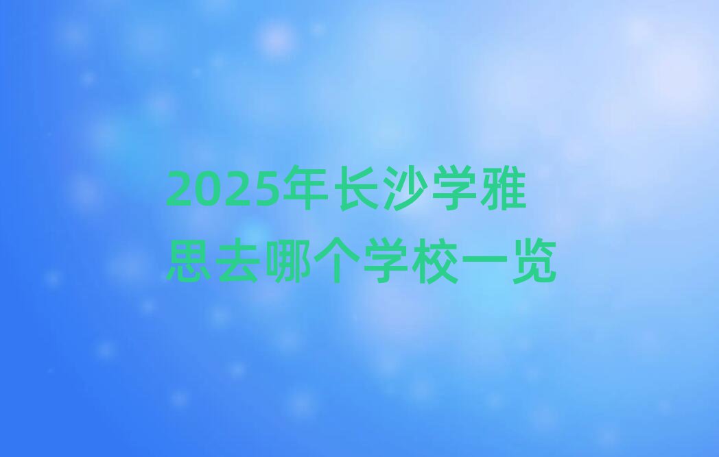 2025年長沙學(xué)雅思去哪個(gè)學(xué)校一覽