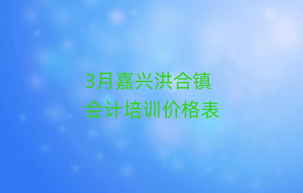 3月嘉興洪合鎮(zhèn)會計培訓價格表