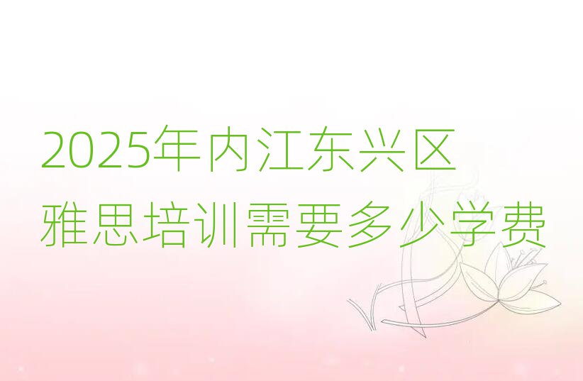 2025年內(nèi)江東興區(qū)雅思培訓(xùn)需要多少學(xué)費