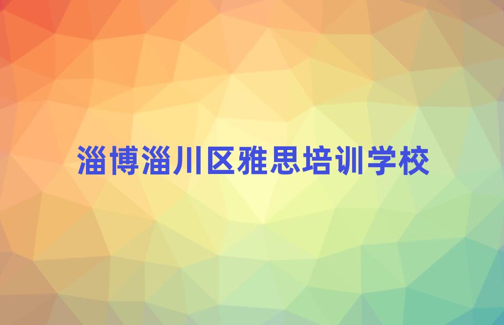 2025年淄博淄川區(qū)雅思學校哪個好?十大排名