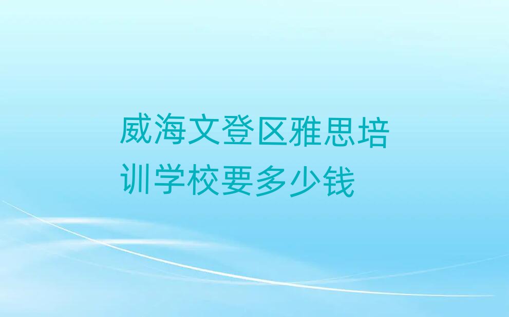 威海文登區(qū)雅思培訓(xùn)學(xué)校要多少錢