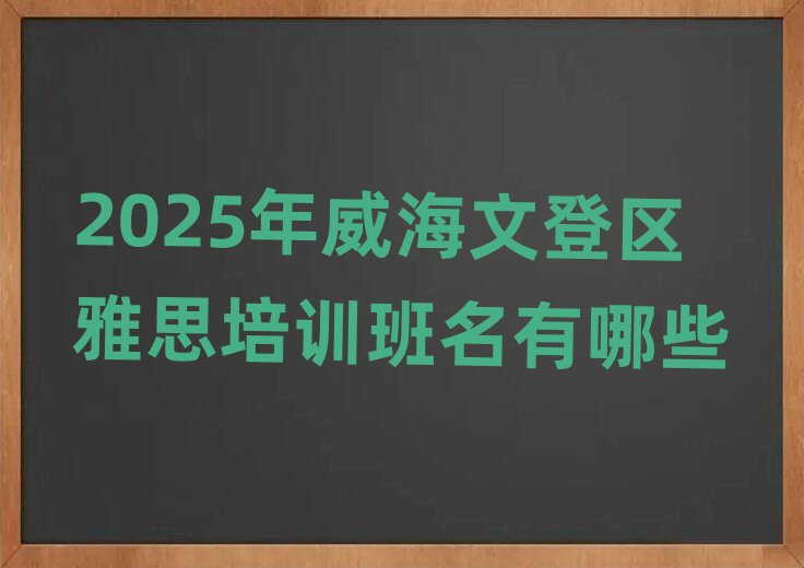 2025年威海文登區(qū)雅思培訓(xùn)班名有哪些