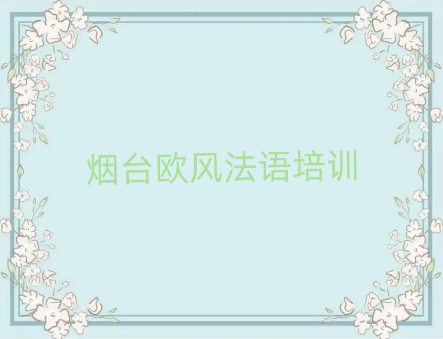 2025煙臺(tái)萊山區(qū)學(xué)歐風(fēng)法語哪兒好精選名單出爐