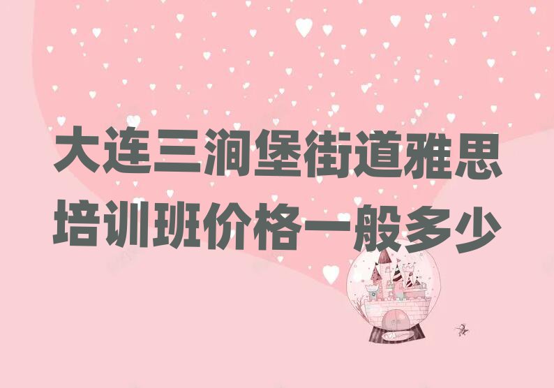 大連三澗堡街道雅思培訓班價格一般多少