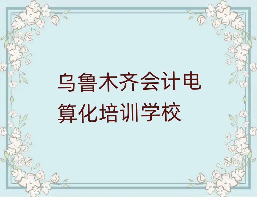 5月烏魯木齊會計電算化線上培訓班排名榜