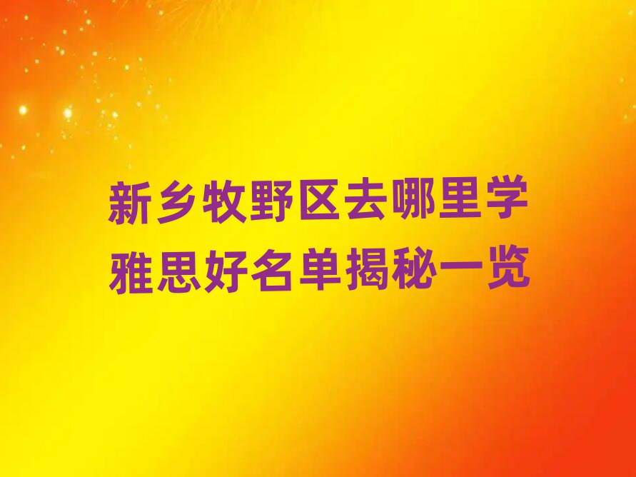 新鄉(xiāng)牧野區(qū)去哪里學(xué)雅思好名單揭秘一覽