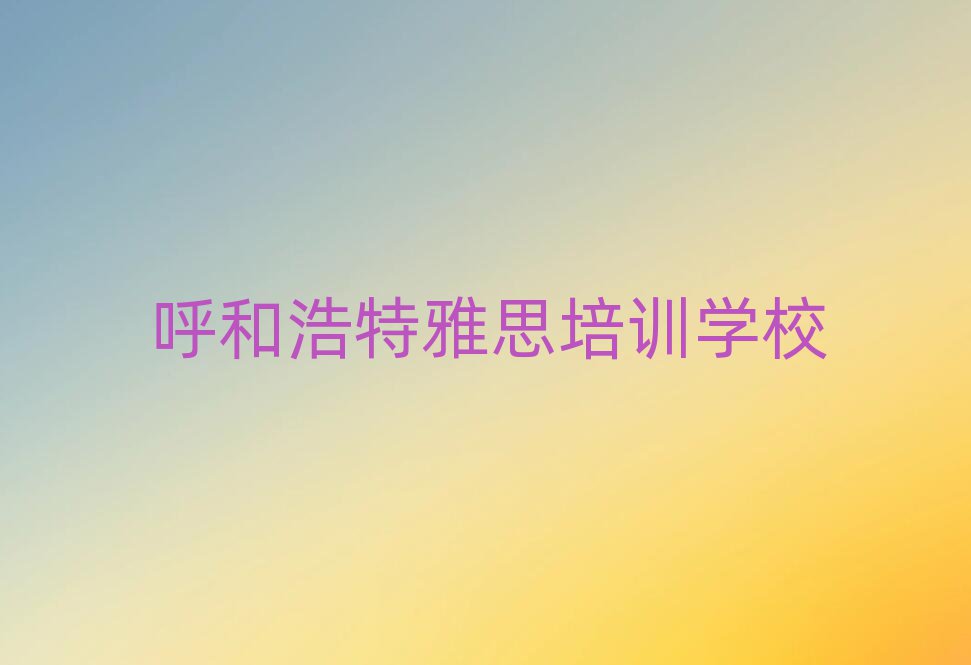 5月呼和浩特那里學(xué)雅思好名單精選一覽
