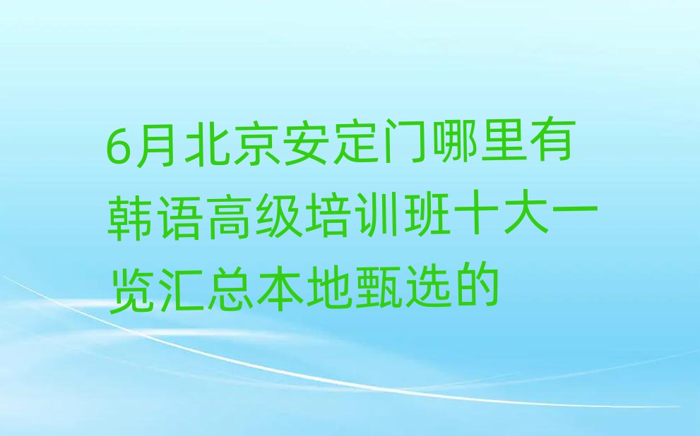 6月北京安定門哪里有韓語高級培訓(xùn)班十大一覽匯總本地甄選的