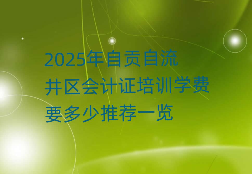 2025年自貢自流井區(qū)會計證培訓學費要多少推薦一覽