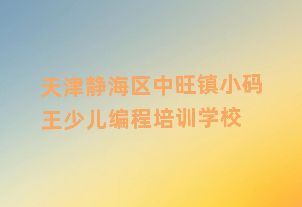 天津靜海區(qū)中旺鎮(zhèn)小碼王少兒NOIP編程競賽培訓(xùn)機構(gòu)一覽