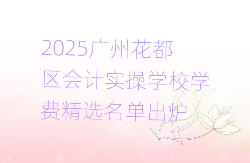 2025廣州花都區(qū)會計實操學校學費精選名單出爐