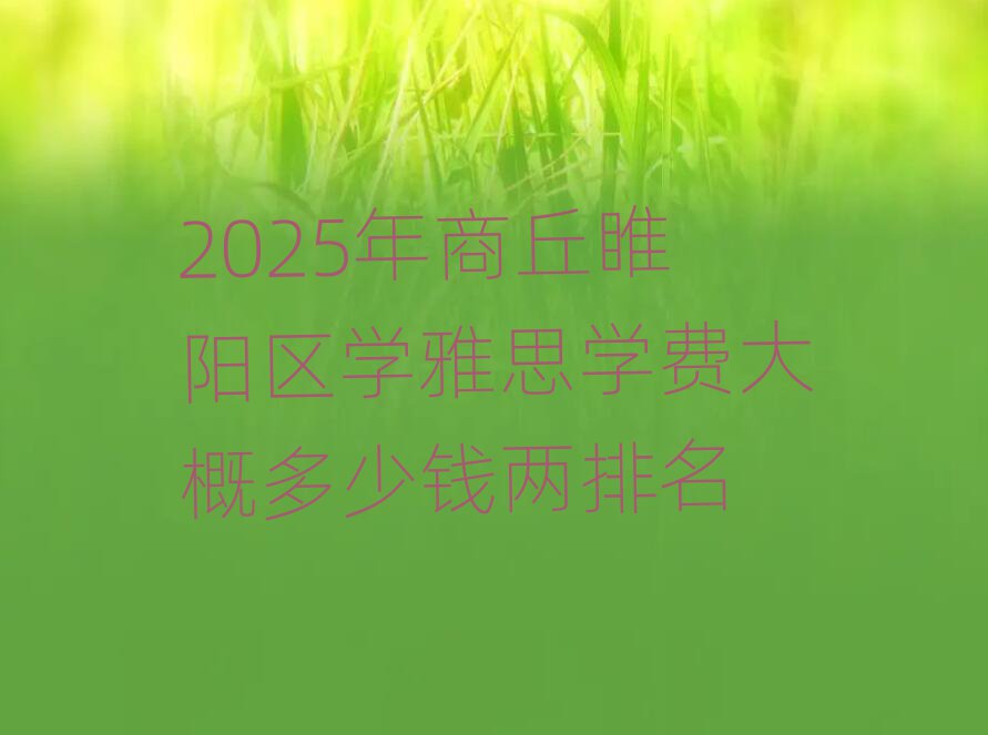 2025年商丘睢陽區(qū)學(xué)雅思學(xué)費(fèi)大概多少錢兩排名