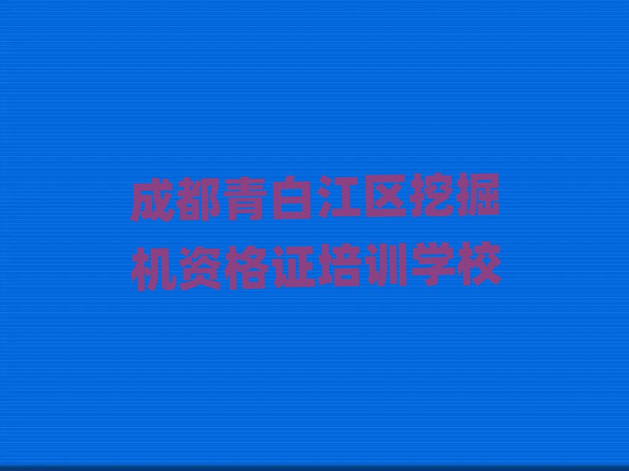 成都青白江區(qū)在哪里可以學挖掘機資格證十大排行