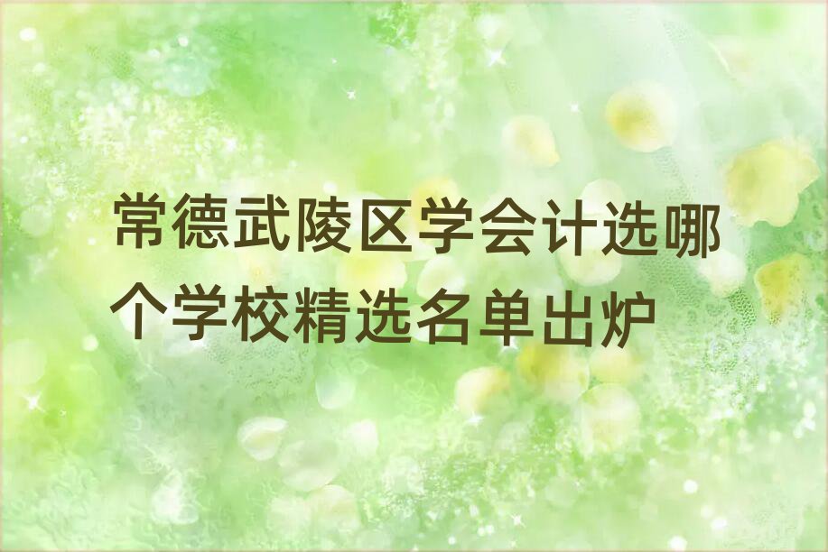 常德武陵區(qū)學(xué)會(huì)計(jì)選哪個(gè)學(xué)校精選名單出爐