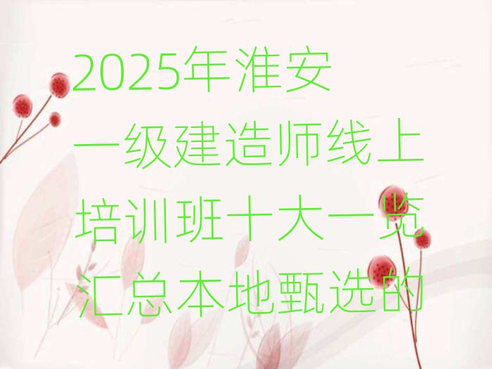 2025年淮安一級建造師線上培訓(xùn)班十大一覽匯總本地甄選的
