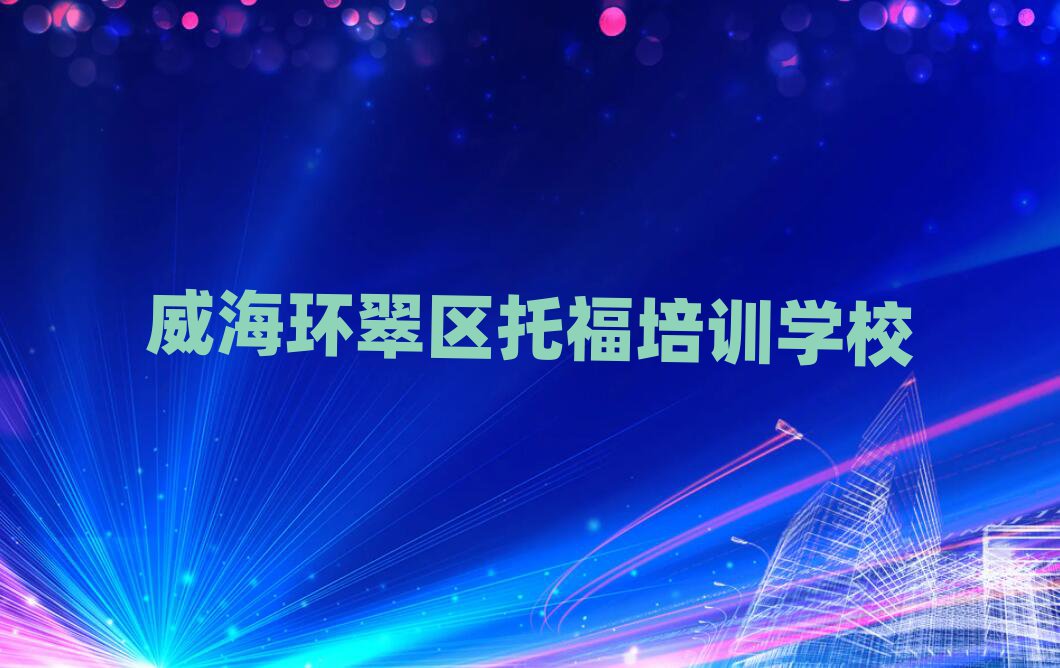 威海環(huán)翠區(qū)托福哪個學校好名單揭秘一覽