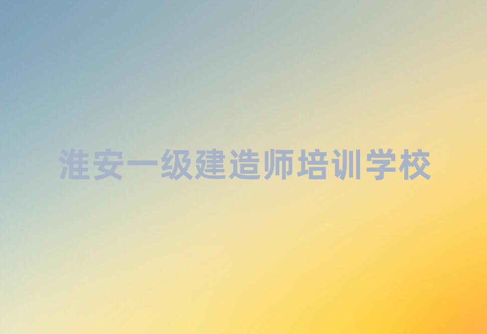 淮安學(xué)一級(jí)建造師上什么學(xué)校前十名