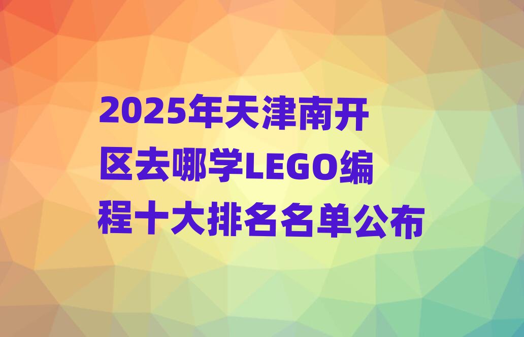 2025年天津南開(kāi)區(qū)去哪學(xué)LEGO編程十大排名名單公布
