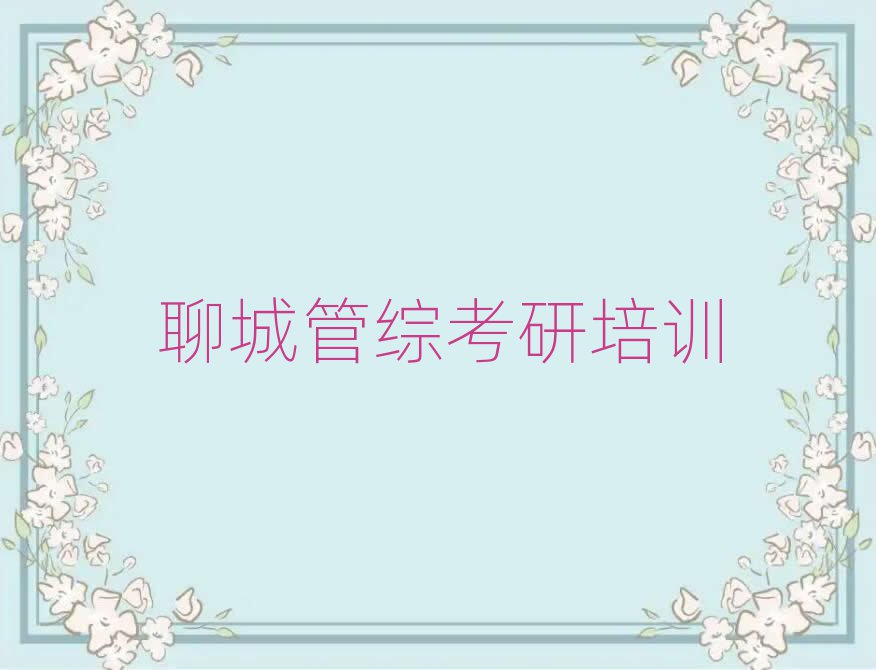 2025聊城茌平區(qū)在哪里學(xué)管綜考研排名更新