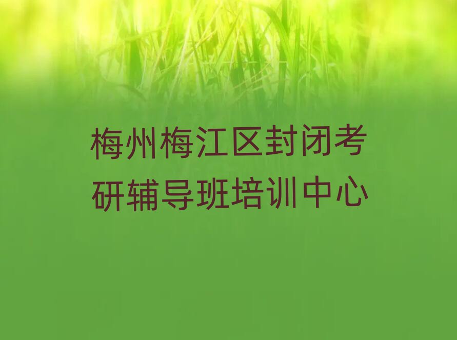 梅州梅江區(qū)哪里能學(xué)封閉考研輔導(dǎo)班今日一覽公布